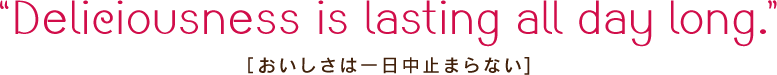 “Deliciousness is lasting all day long.”［おいしさは一日中止まらない]