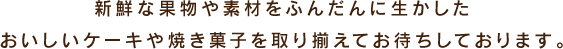 新鮮な果物や素材をふんだんに生かした おいしいケーキや焼き菓子を取り揃えてお待ちしております。